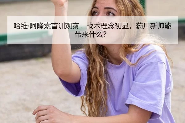 哈维·阿隆索首训观察：战术理念初显，药厂新帅能带来什么？